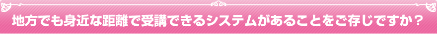 地方でも身近な距離で受講できるシステムがあることをご存じですか?